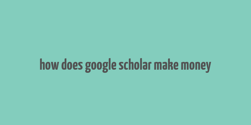 how does google scholar make money