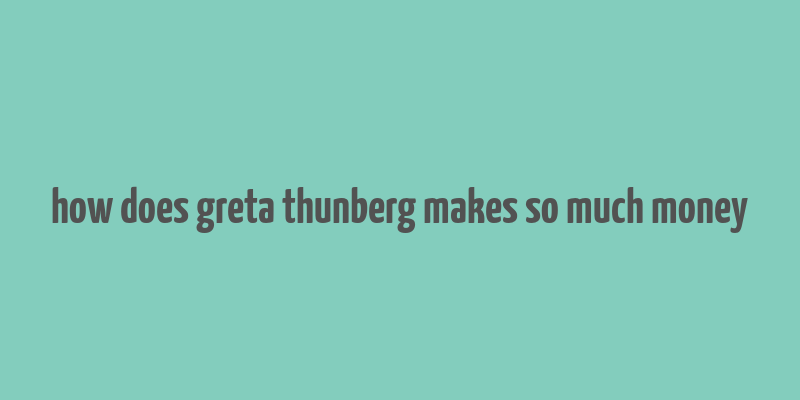 how does greta thunberg makes so much money