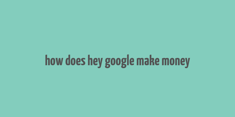 how does hey google make money