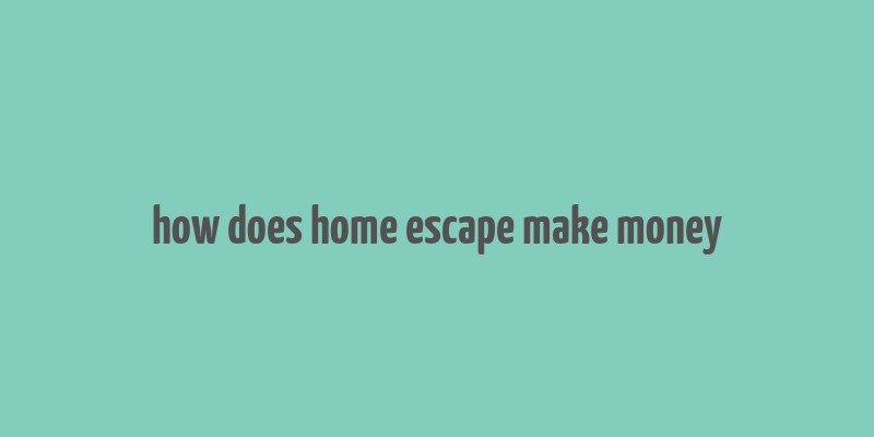 how does home escape make money