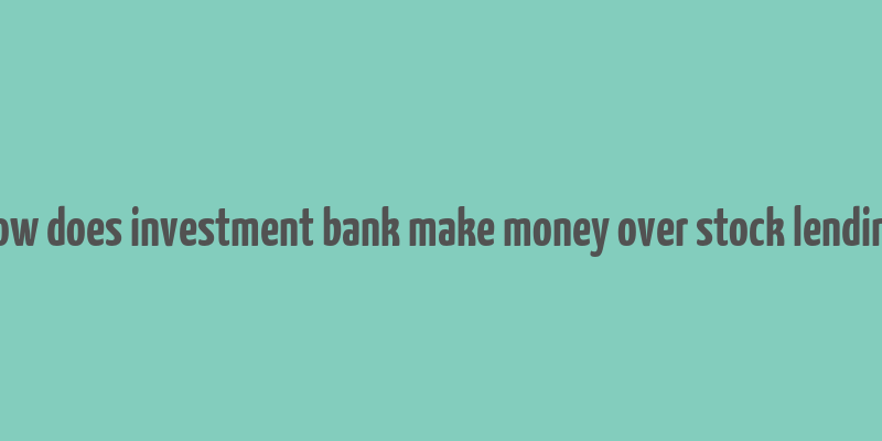 how does investment bank make money over stock lending