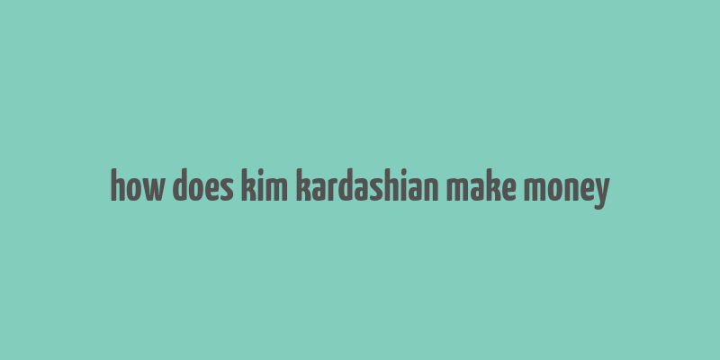 how does kim kardashian make money