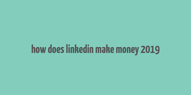 how does linkedin make money 2019