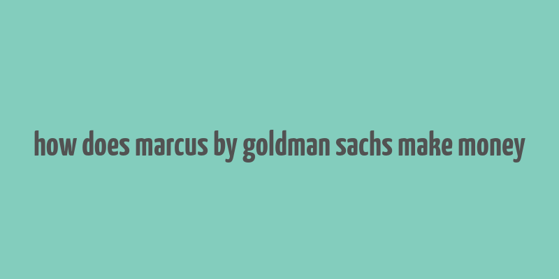 how does marcus by goldman sachs make money