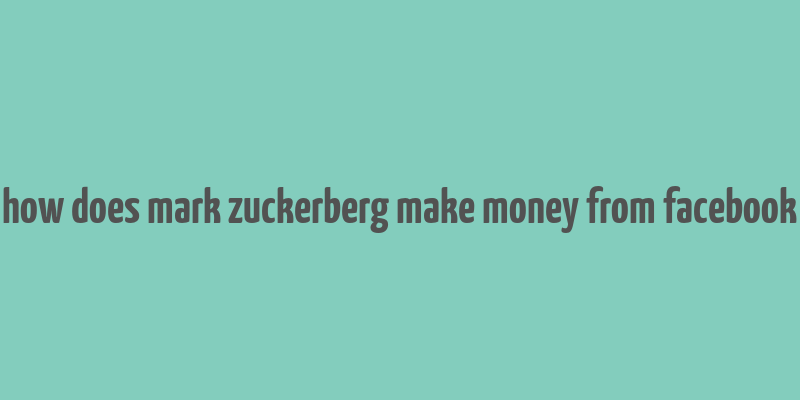 how does mark zuckerberg make money from facebook