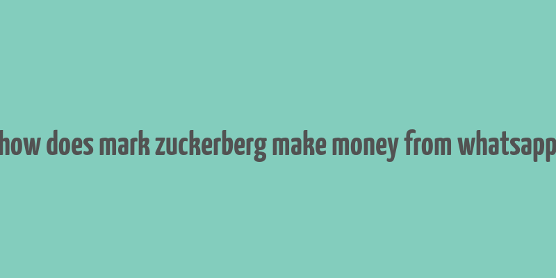 how does mark zuckerberg make money from whatsapp