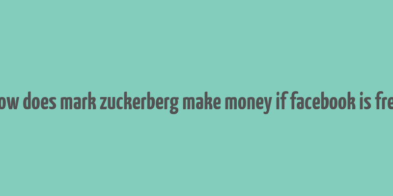 how does mark zuckerberg make money if facebook is free