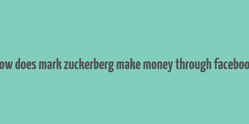 how does mark zuckerberg make money through facebook