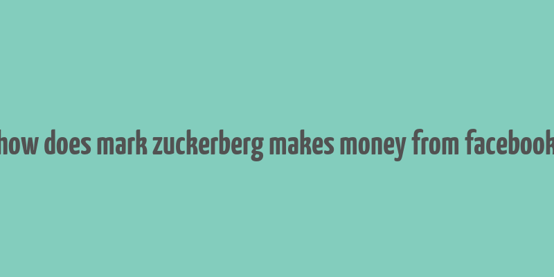 how does mark zuckerberg makes money from facebook