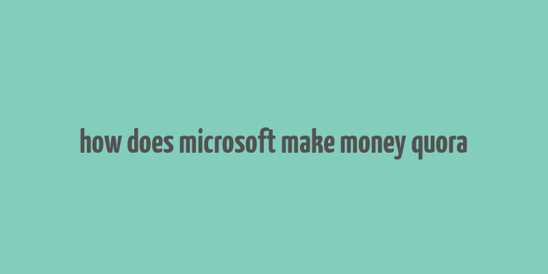 how does microsoft make money quora