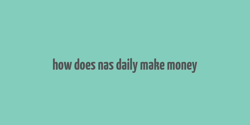 how does nas daily make money