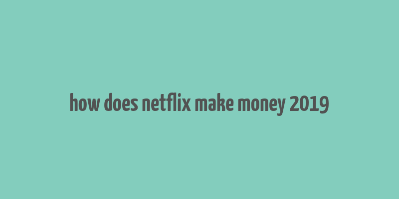 how does netflix make money 2019