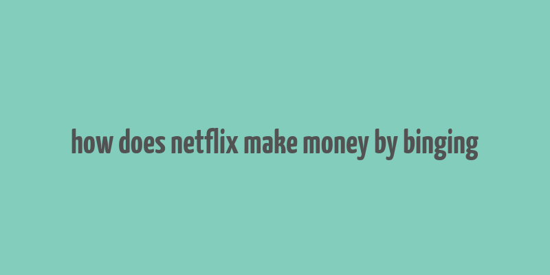 how does netflix make money by binging