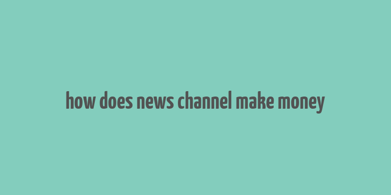 how does news channel make money