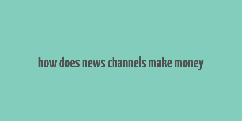 how does news channels make money