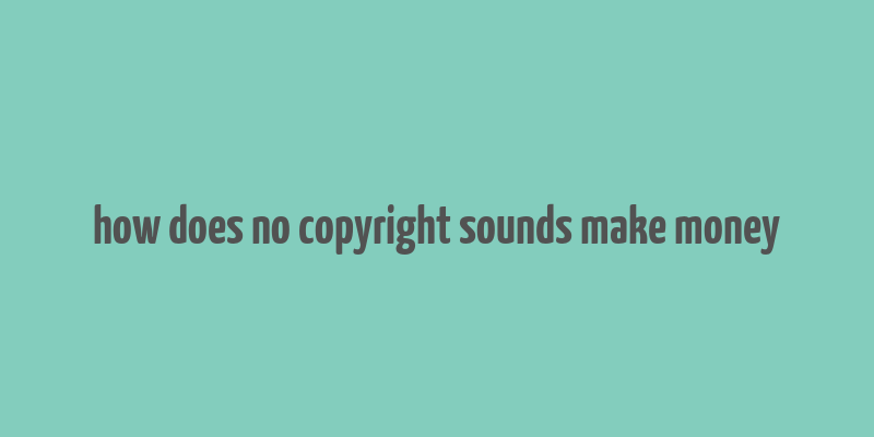 how does no copyright sounds make money