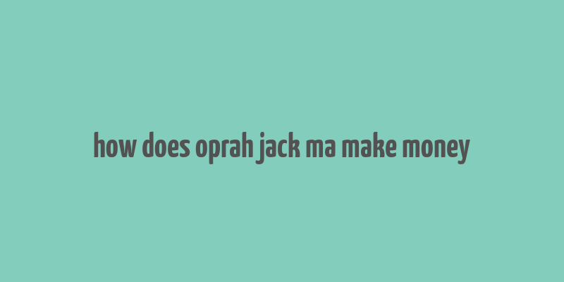 how does oprah jack ma make money