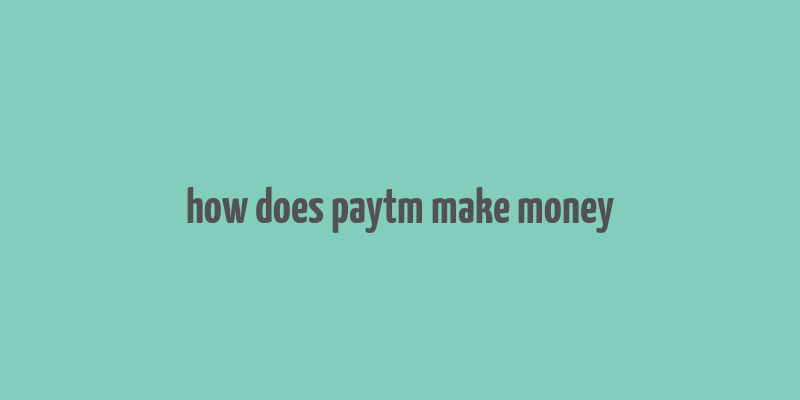 how does paytm make money