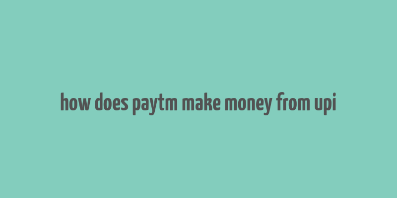 how does paytm make money from upi