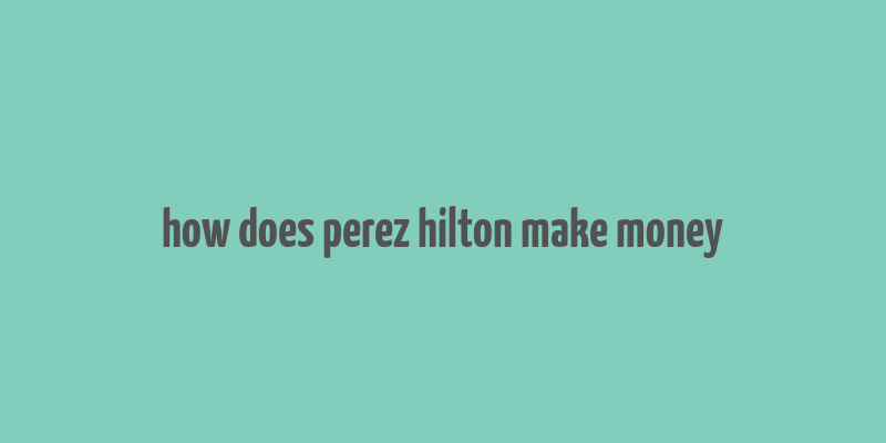 how does perez hilton make money