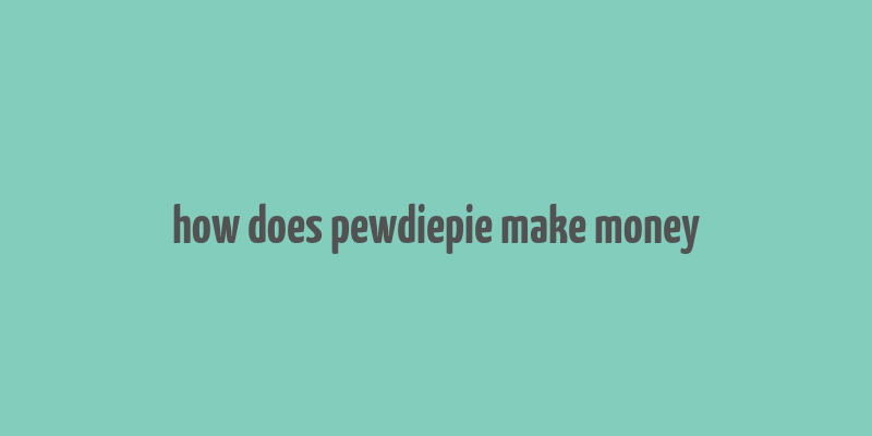 how does pewdiepie make money