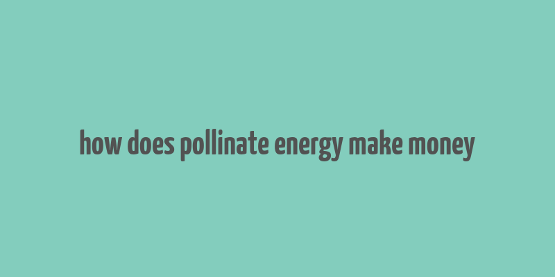 how does pollinate energy make money