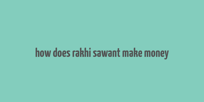 how does rakhi sawant make money