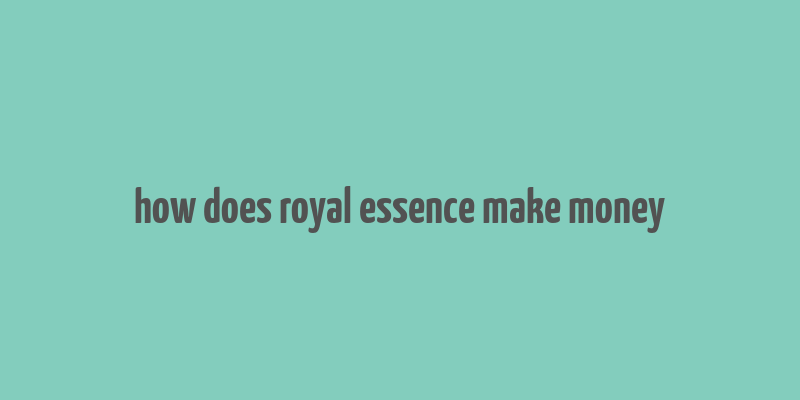 how does royal essence make money