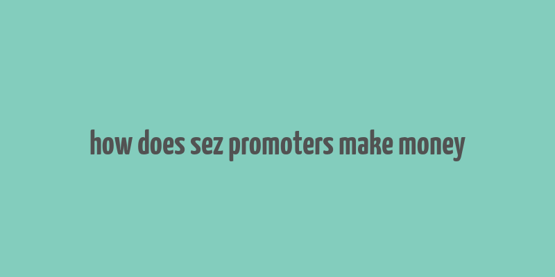 how does sez promoters make money