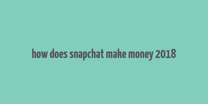 how does snapchat make money 2018