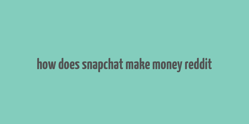 how does snapchat make money reddit