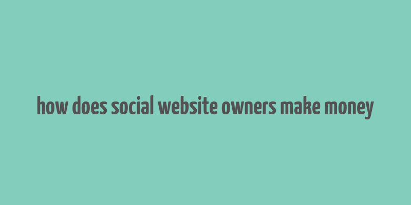 how does social website owners make money