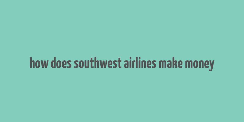 how does southwest airlines make money