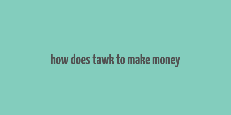 how does tawk to make money