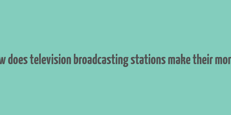 how does television broadcasting stations make their money