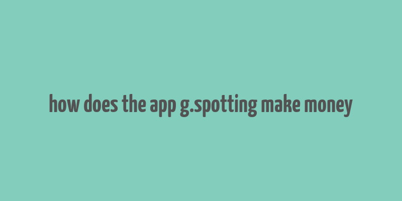 how does the app g.spotting make money