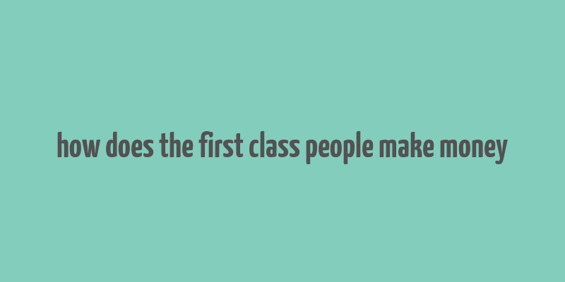 how does the first class people make money