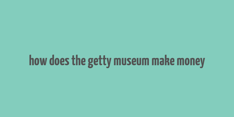 how does the getty museum make money