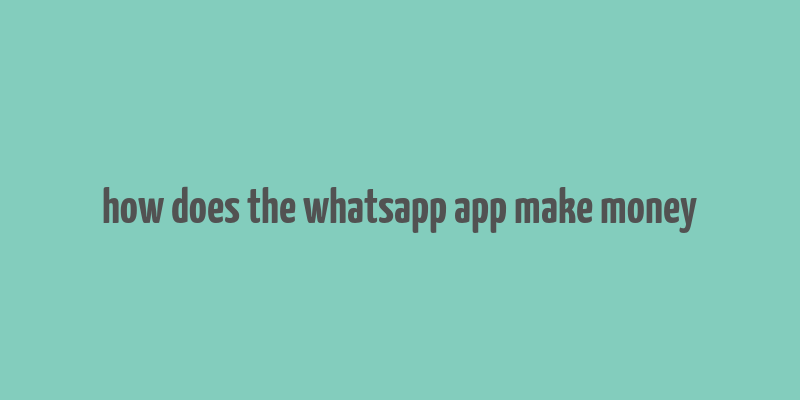 how does the whatsapp app make money