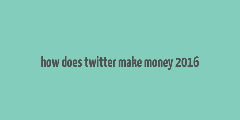 how does twitter make money 2016