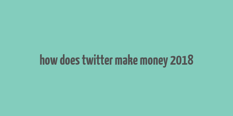 how does twitter make money 2018