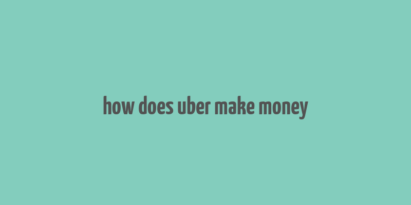 how does uber make money