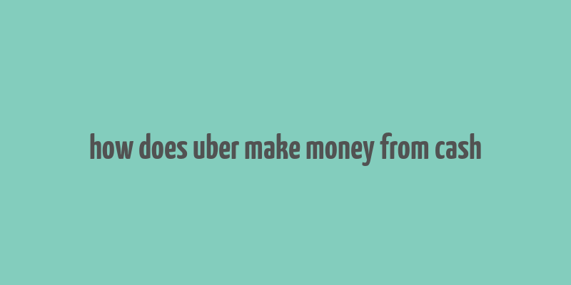 how does uber make money from cash