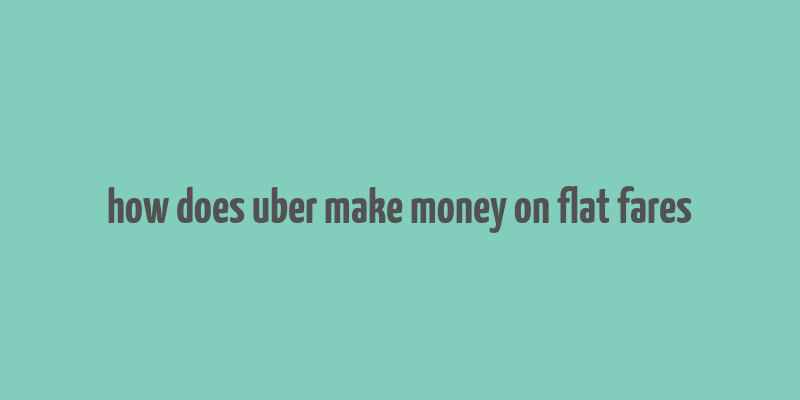 how does uber make money on flat fares