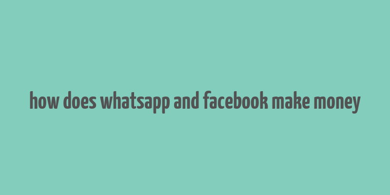 how does whatsapp and facebook make money