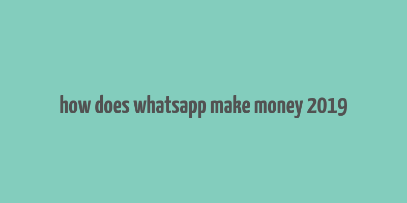 how does whatsapp make money 2019