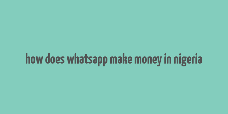 how does whatsapp make money in nigeria