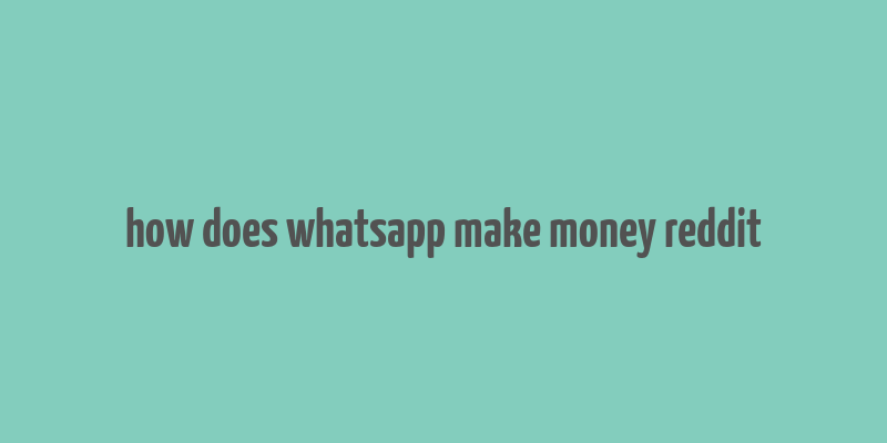 how does whatsapp make money reddit