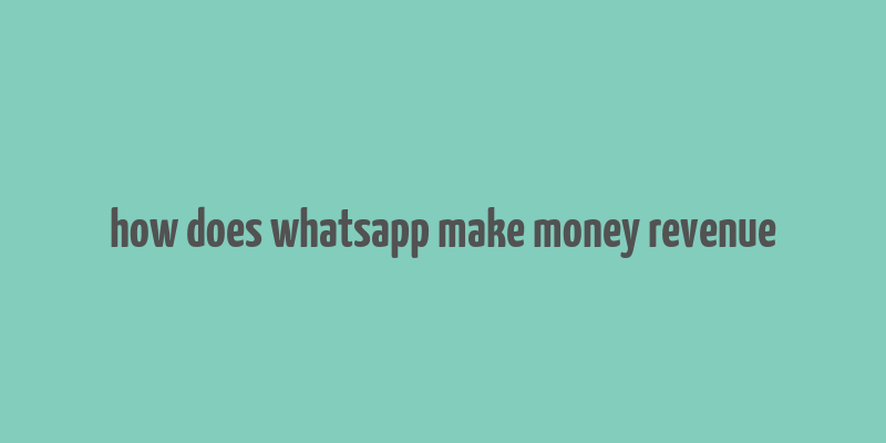 how does whatsapp make money revenue