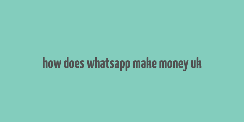 how does whatsapp make money uk